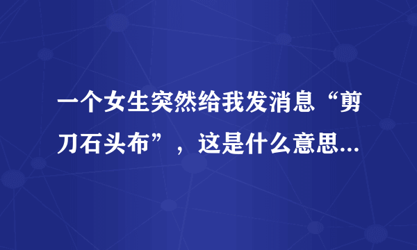 一个女生突然给我发消息“剪刀石头布”，这是什么意思？（关系挺好的）求大神解答