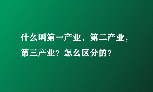 什么叫第一产业，第二产业，第三产业？怎么区分的？