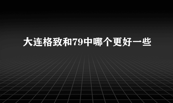 大连格致和79中哪个更好一些