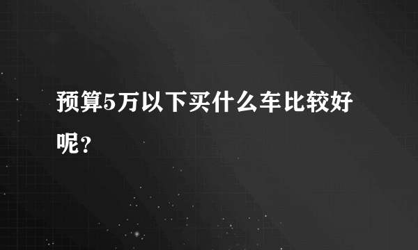 预算5万以下买什么车比较好呢？