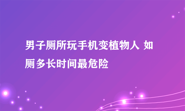 男子厕所玩手机变植物人 如厕多长时间最危险