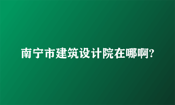 南宁市建筑设计院在哪啊?