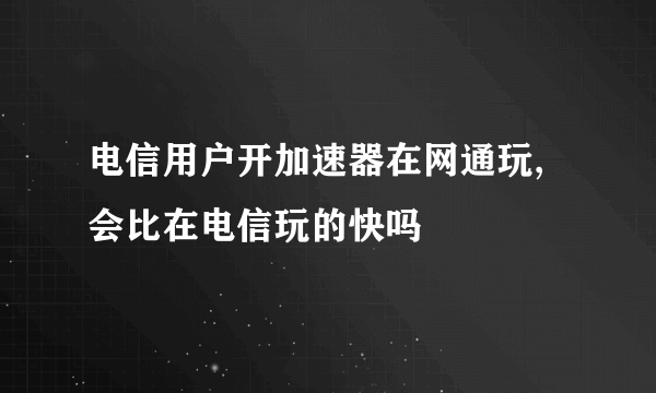 电信用户开加速器在网通玩,会比在电信玩的快吗