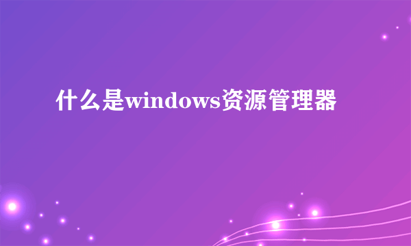 什么是windows资源管理器