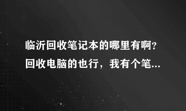 临沂回收笔记本的哪里有啊？回收电脑的也行，我有个笔记本要卖的。临沂回收二手笔记本的有么？