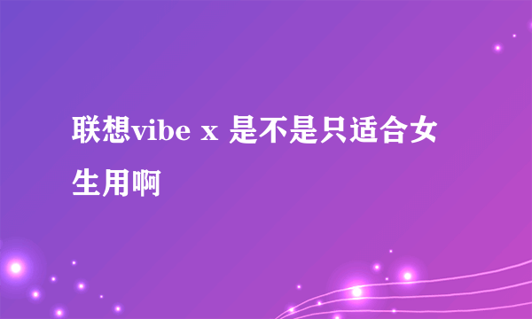 联想vibe x 是不是只适合女生用啊