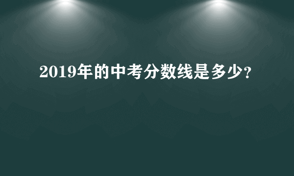 2019年的中考分数线是多少？