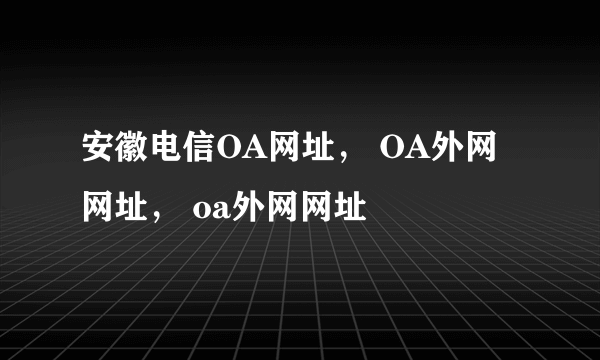 安徽电信OA网址， OA外网网址， oa外网网址