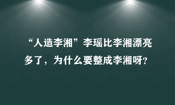 “人造李湘”李瑶比李湘漂亮多了，为什么要整成李湘呀？