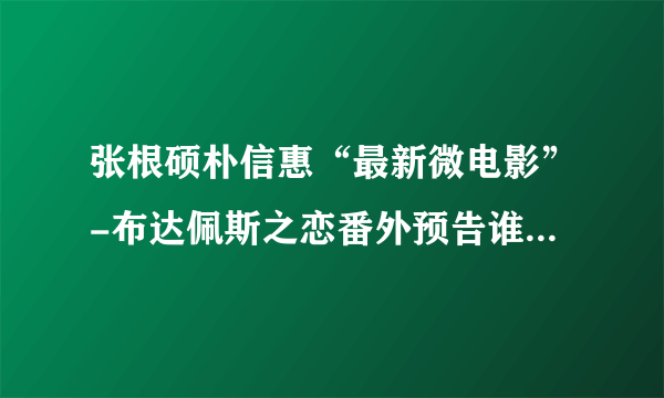 张根硕朴信惠“最新微电影”-布达佩斯之恋番外预告谁有啊？？？发过来 我要做视频·壁纸 急急