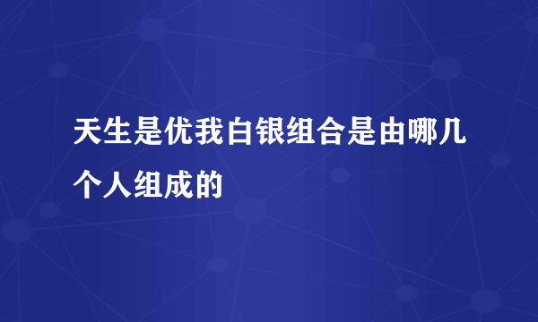 天生是优我白银组合是由哪几个人组成的