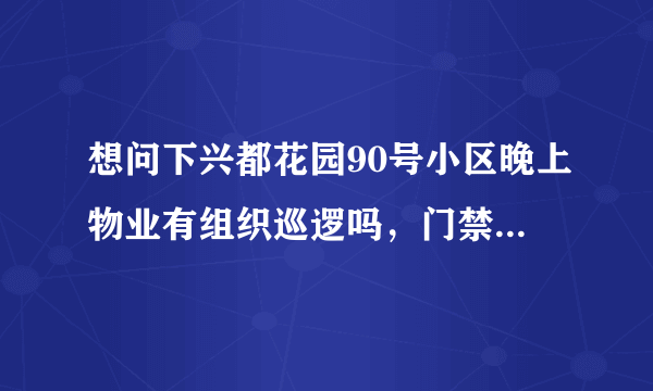 想问下兴都花园90号小区晚上物业有组织巡逻吗，门禁管理的严格不？