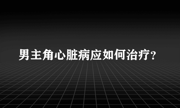 男主角心脏病应如何治疗？