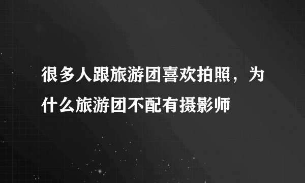 很多人跟旅游团喜欢拍照，为什么旅游团不配有摄影师