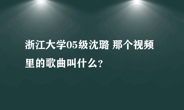 浙江大学05级沈璐 那个视频里的歌曲叫什么？