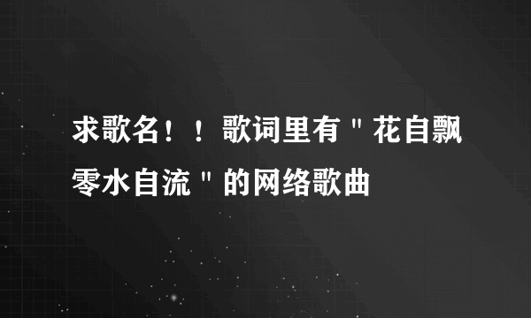 求歌名！！歌词里有＂花自飘零水自流＂的网络歌曲