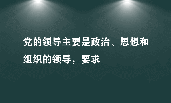 党的领导主要是政治、思想和组织的领导，要求