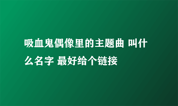 吸血鬼偶像里的主题曲 叫什么名字 最好给个链接