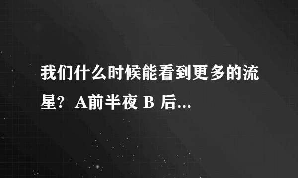 我们什么时候能看到更多的流星?  A前半夜 B 后半夜 C黎明 D黄昏