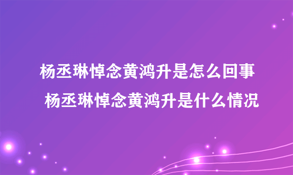 杨丞琳悼念黄鸿升是怎么回事 杨丞琳悼念黄鸿升是什么情况