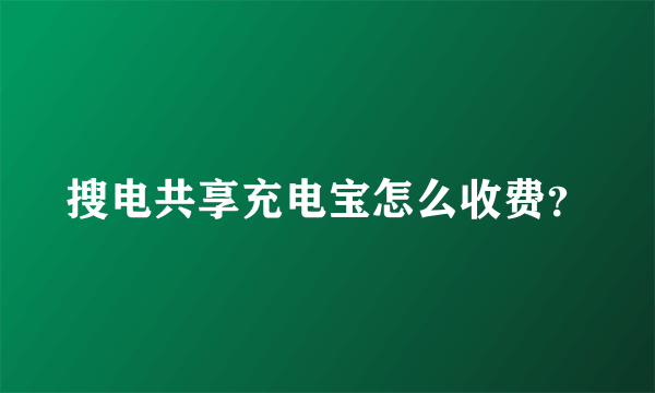 搜电共享充电宝怎么收费？