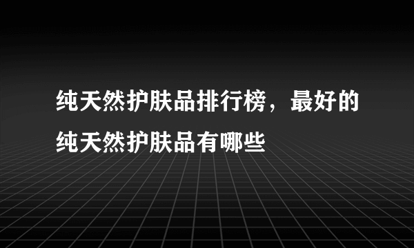 纯天然护肤品排行榜，最好的纯天然护肤品有哪些