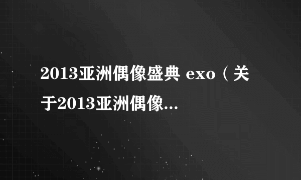 2013亚洲偶像盛典 exo（关于2013亚洲偶像盛典 exo的介绍）