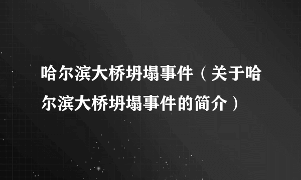 哈尔滨大桥坍塌事件（关于哈尔滨大桥坍塌事件的简介）