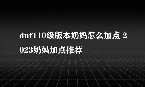 dnf110级版本奶妈怎么加点 2023奶妈加点推荐