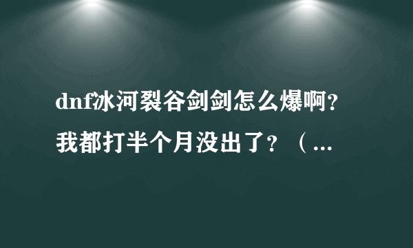 dnf冰河裂谷剑剑怎么爆啊？我都打半个月没出了？（我是直接打boss王图），那请问是全图高还是看人