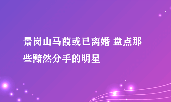 景岗山马葭或已离婚 盘点那些黯然分手的明星