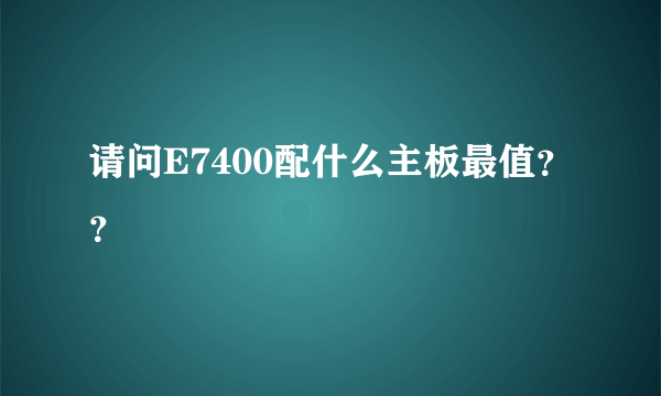 请问E7400配什么主板最值？？