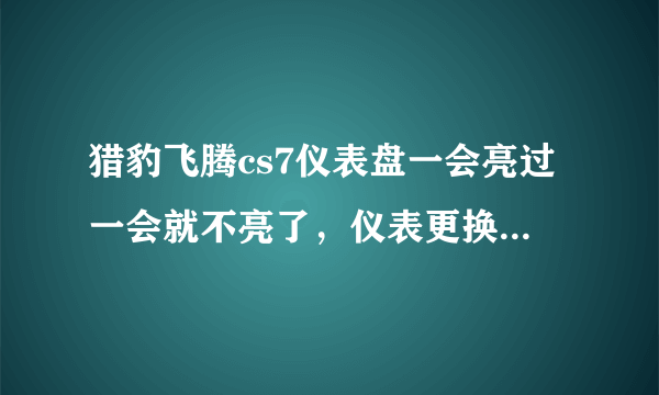 猎豹飞腾cs7仪表盘一会亮过一会就不亮了，仪表更换新的，故障排除不了，求高手指点！感激不尽？