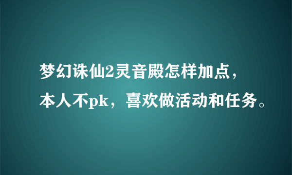 梦幻诛仙2灵音殿怎样加点，本人不pk，喜欢做活动和任务。