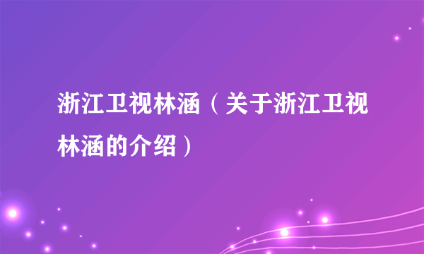 浙江卫视林涵（关于浙江卫视林涵的介绍）