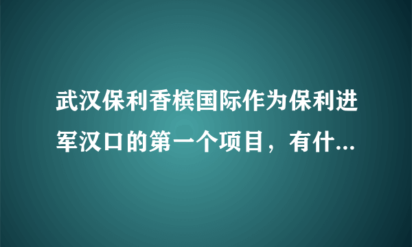 武汉保利香槟国际作为保利进军汉口的第一个项目，有什么特别？