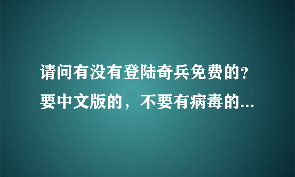 请问有没有登陆奇兵免费的？要中文版的，不要有病毒的网站哦！