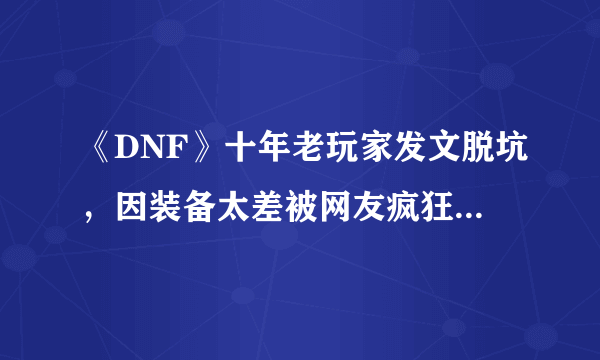 《DNF》十年老玩家发文脱坑，因装备太差被网友疯狂嘲讽，玩游戏不花钱有错吗？