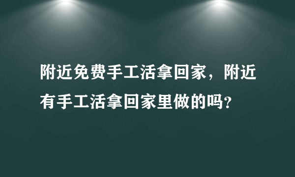 附近免费手工活拿回家，附近有手工活拿回家里做的吗？