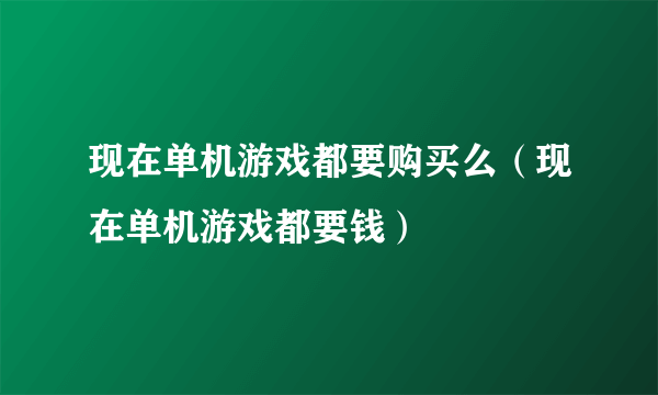 现在单机游戏都要购买么（现在单机游戏都要钱）