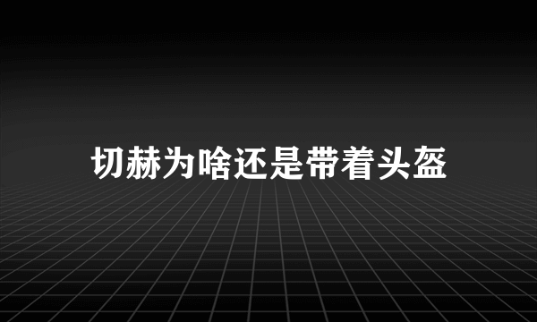 切赫为啥还是带着头盔