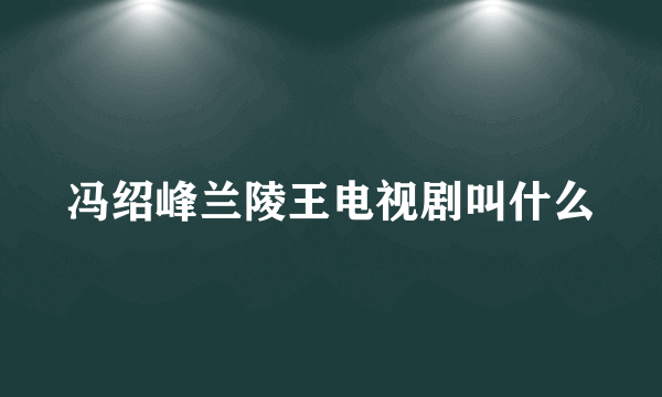 冯绍峰兰陵王电视剧叫什么