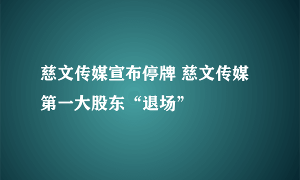 慈文传媒宣布停牌 慈文传媒第一大股东“退场”