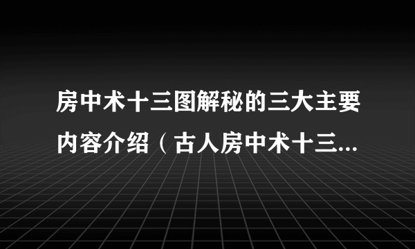 房中术十三图解秘的三大主要内容介绍（古人房中术十三式图解）