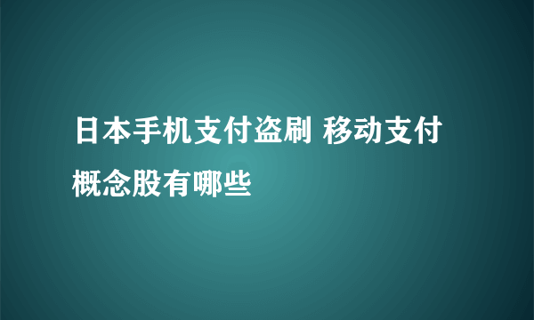 日本手机支付盗刷 移动支付概念股有哪些