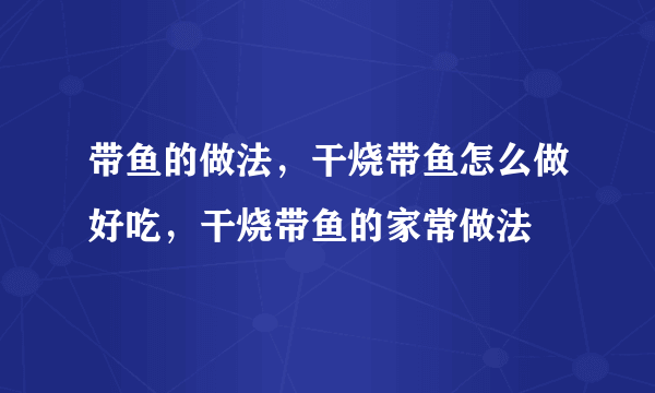 带鱼的做法，干烧带鱼怎么做好吃，干烧带鱼的家常做法