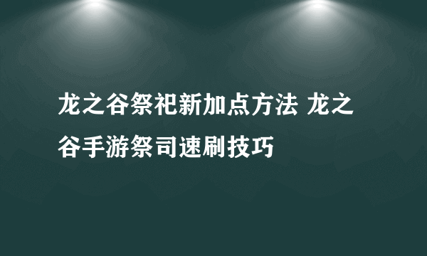 龙之谷祭祀新加点方法 龙之谷手游祭司速刷技巧