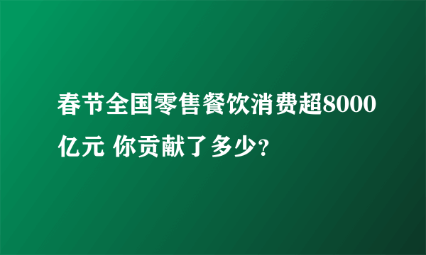 春节全国零售餐饮消费超8000亿元 你贡献了多少？