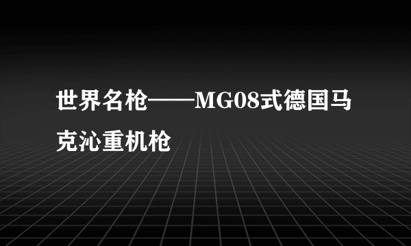 世界名枪——MG08式德国马克沁重机枪