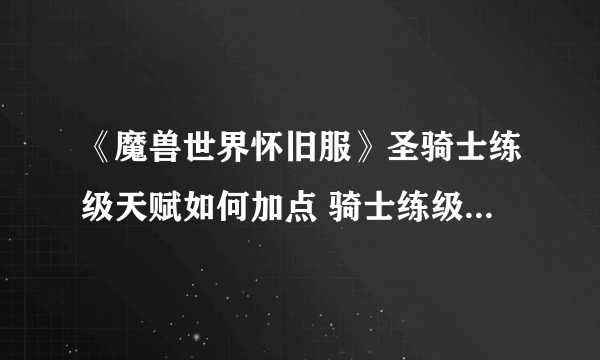 《魔兽世界怀旧服》圣骑士练级天赋如何加点 骑士练级天赋加点攻略